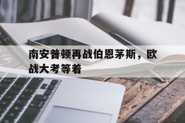 南安普顿再战伯恩茅斯，欧战大考等着