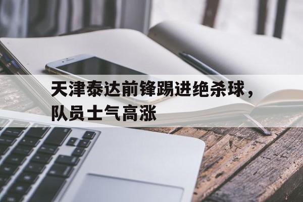 天津泰达前锋踢进绝杀球，队员士气高涨